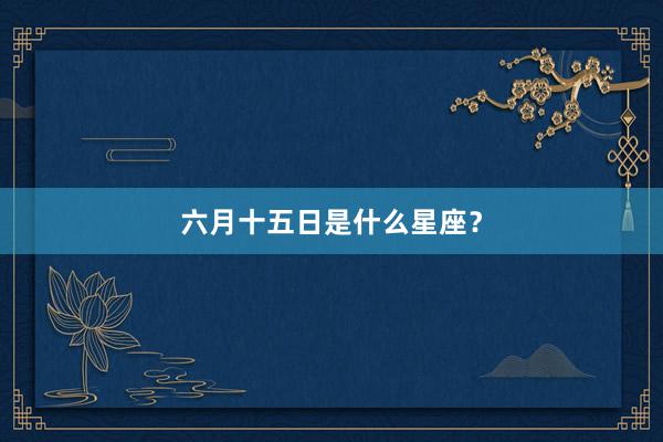 六月十五日是什么星座？