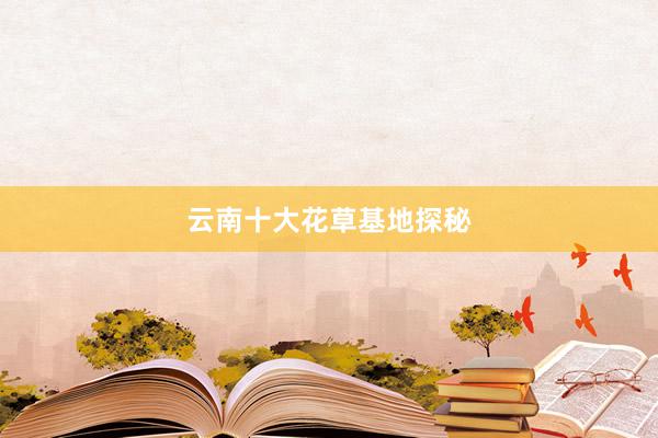 云南十大花草基地探秘